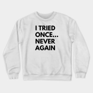 I TRIED ONCE...NEVER AGAIN Crewneck Sweatshirt